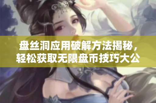 盘丝洞应用破解方法揭秘，轻松获取无限盘币技巧大公开