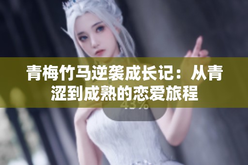青梅竹马逆袭成长记：从青涩到成熟的恋爱旅程