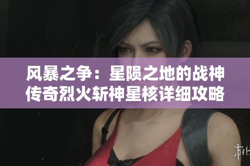 风暴之争：星陨之地的战神传奇烈火斩神星核详细攻略解析