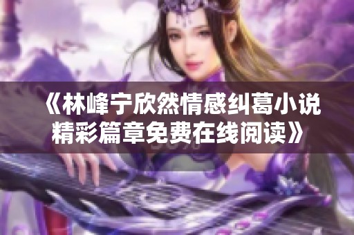 《林峰宁欣然情感纠葛小说精彩篇章免费在线阅读》