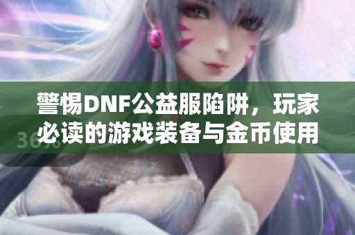 警惕DNF公益服陷阱，玩家必读的游戏装备与金币使用手册