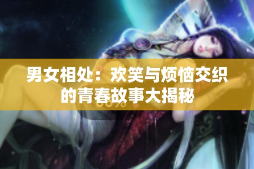 男女相处：欢笑与烦恼交织的青春故事大揭秘