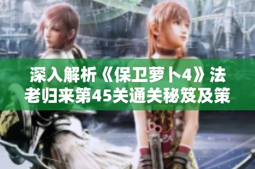 深入解析《保卫萝卜4》法老归来第45关通关秘笈及策略分享