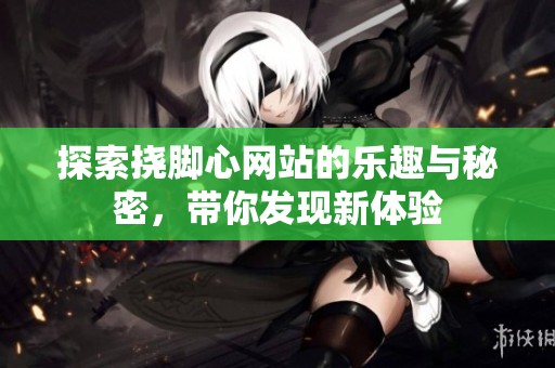 探索挠脚心网站的乐趣与秘密，带你发现新体验