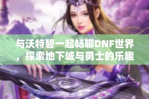 与沃特碧一起畅聊DNF世界，探索地下城与勇士的乐趣