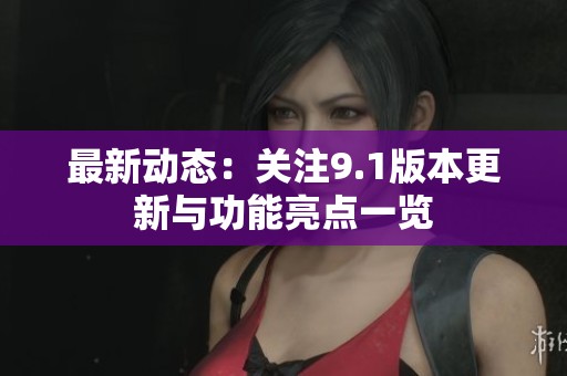 最新动态：关注9.1版本更新与功能亮点一览