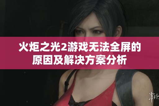 火炬之光2游戏无法全屏的原因及解决方案分析