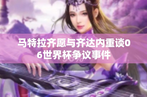 马特拉齐愿与齐达内重谈06世界杯争议事件