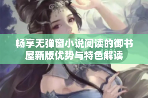 畅享无弹窗小说阅读的御书屋新版优势与特色解读