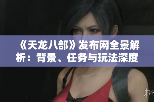 《天龙八部》发布网全景解析：背景、任务与玩法深度评测