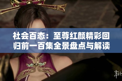 社会百态：至尊红颜精彩回归前一百集全景盘点与解读