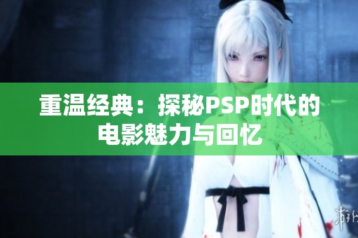 重温经典：探秘PSP时代的电影魅力与回忆