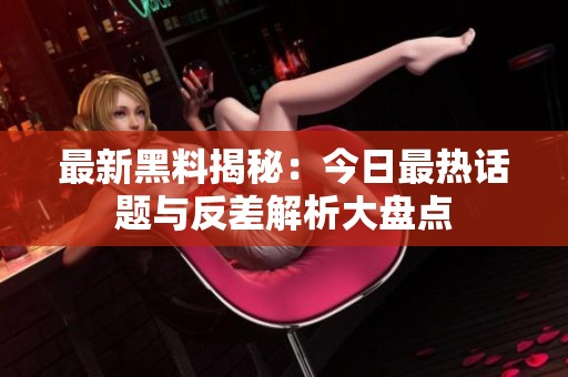 最新黑料揭秘：今日最热话题与反差解析大盘点