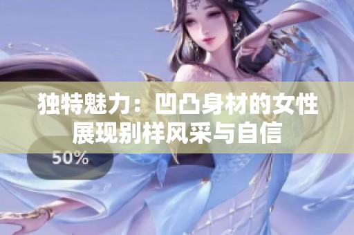 独特魅力：凹凸身材的女性展现别样风采与自信