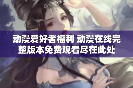 动漫爱好者福利 动漫在线完整版本免费观看尽在此处