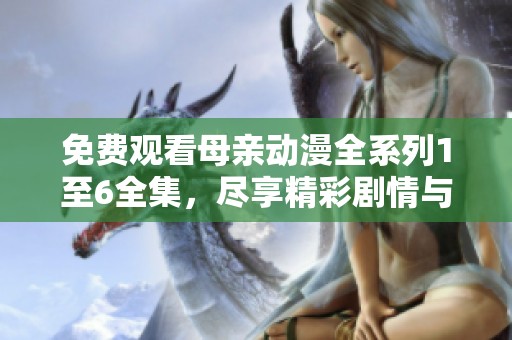 免费观看母亲动漫全系列1至6全集，尽享精彩剧情与感动时刻