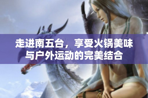 走进南五台，享受火锅美味与户外运动的完美结合