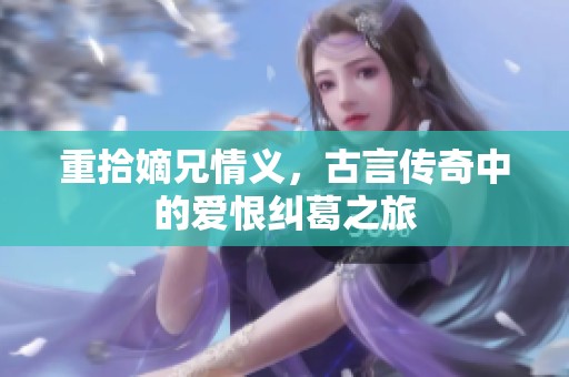 重拾嫡兄情义，古言传奇中的爱恨纠葛之旅