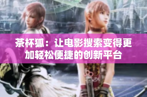 茶杯狐：让电影搜索变得更加轻松便捷的创新平台