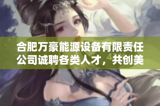 合肥万豪能源设备有限责任公司诚聘各类人才，共创美好未来