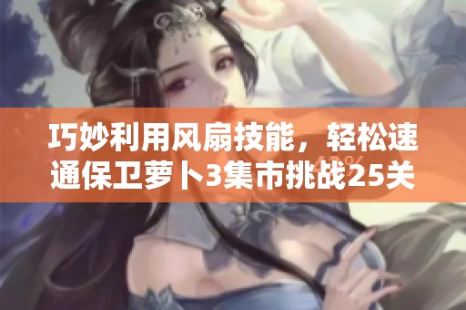 巧妙利用风扇技能，轻松速通保卫萝卜3集市挑战25关攻略解析