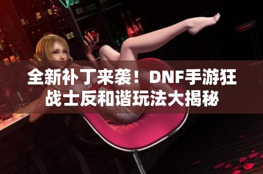 全新补丁来袭！DNF手游狂战士反和谐玩法大揭秘