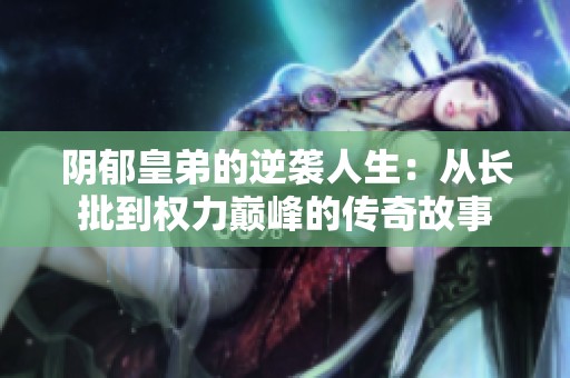 阴郁皇弟的逆袭人生：从长批到权力巅峰的传奇故事