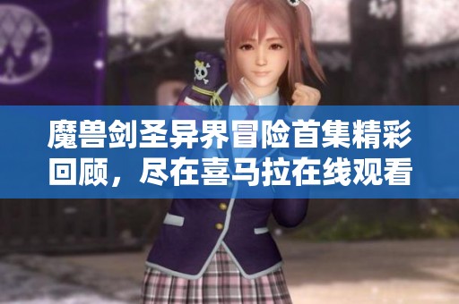 魔兽剑圣异界冒险首集精彩回顾，尽在喜马拉在线观看视频