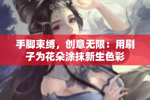 手脚束缚，创意无限：用刷子为花朵涂抹新生色彩