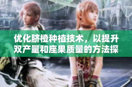 优化脐橙种植技术，以提升双产量和座果质量的方法探讨
