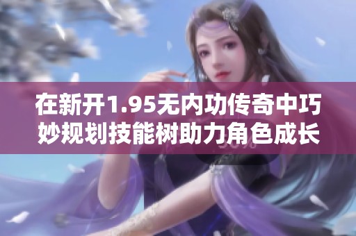 在新开1.95无内功传奇中巧妙规划技能树助力角色成长
