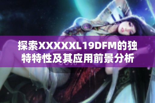 探索XXXXXL19DFM的独特特性及其应用前景分析
