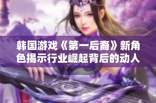 韩国游戏《第一后裔》新角色揭示行业崛起背后的动人故事