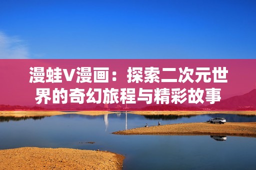 漫蛙V漫画：探索二次元世界的奇幻旅程与精彩故事