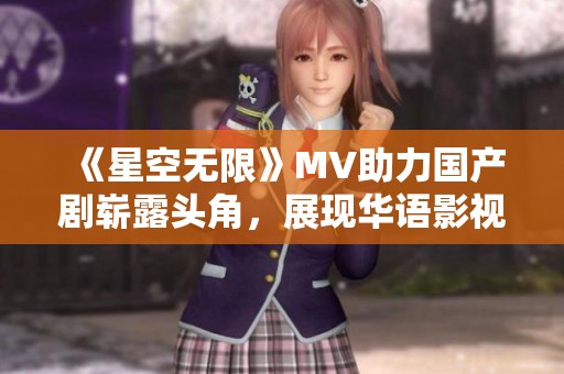 《星空无限》MV助力国产剧崭露头角，展现华语影视新魅力