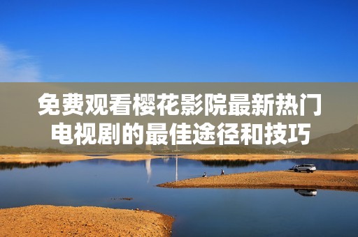 免费观看樱花影院最新热门电视剧的最佳途径和技巧