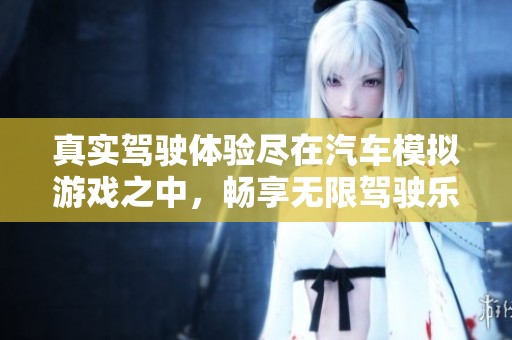 真实驾驶体验尽在汽车模拟游戏之中，畅享无限驾驶乐趣
