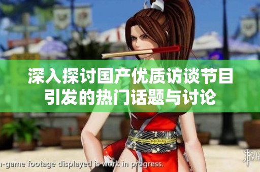 深入探讨国产优质访谈节目引发的热门话题与讨论