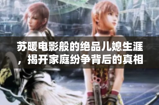 苏暖电影般的绝品儿媳生涯，揭开家庭纷争背后的真相