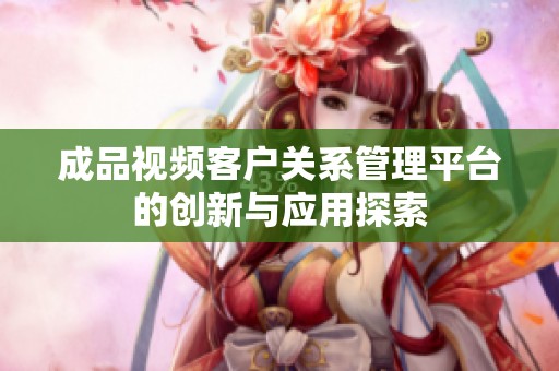 成品视频客户关系管理平台的创新与应用探索