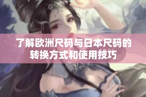 了解欧洲尺码与日本尺码的转换方式和使用技巧