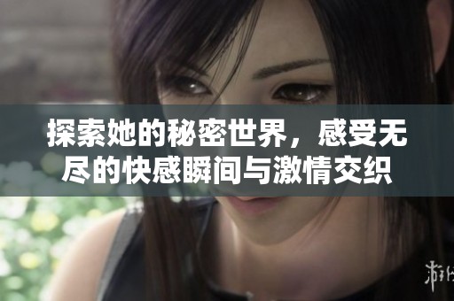 探索她的秘密世界，感受无尽的快感瞬间与激情交织