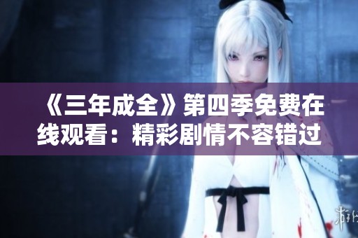 《三年成全》第四季免费在线观看：精彩剧情不容错过！