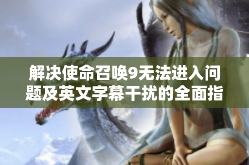 解决使命召唤9无法进入问题及英文字幕干扰的全面指南