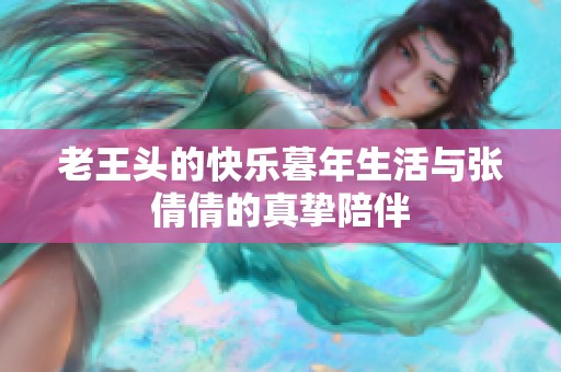 老王头的快乐暮年生活与张倩倩的真挚陪伴