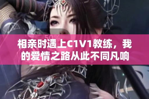 相亲时遇上C1V1教练，我的爱情之路从此不同凡响