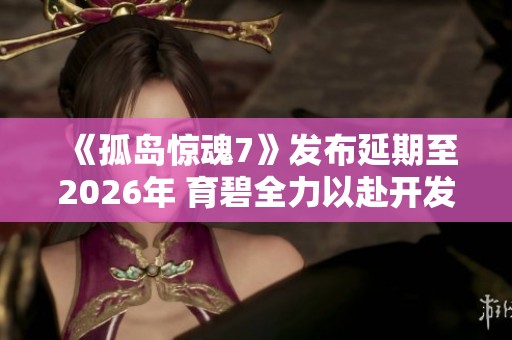 《孤岛惊魂7》发布延期至2026年 育碧全力以赴开发新作