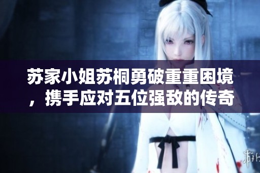 苏家小姐苏桐勇破重重困境，携手应对五位强敌的传奇历程