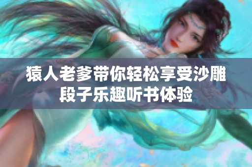 猿人老爹带你轻松享受沙雕段子乐趣听书体验
