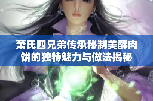 萧氏四兄弟传承秘制美酥肉饼的独特魅力与做法揭秘